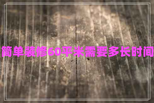簡單裝修60平米需要多長時(shí)間