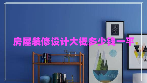 房屋裝修設(shè)計(jì)大概多少錢(qián)一平