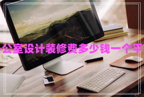 辦公室設(shè)計(jì)裝修費(fèi)多少錢(qián)一個(gè)平方