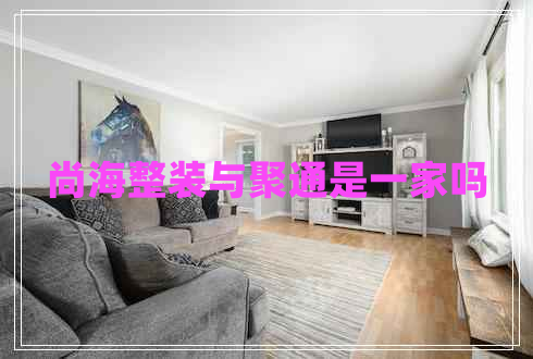 尚海整裝與聚通是一家嗎 尚海整裝與聚通是一家嗎