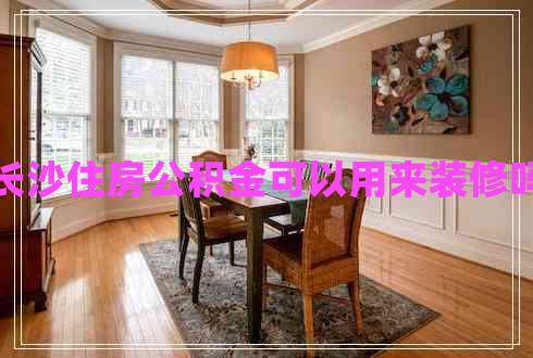 長(zhǎng)沙住房公積金可以用來裝修嗎