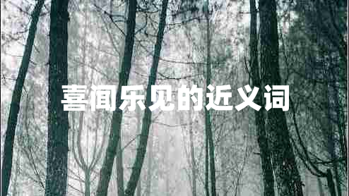 喜聞樂(lè)見(jiàn)的近義詞