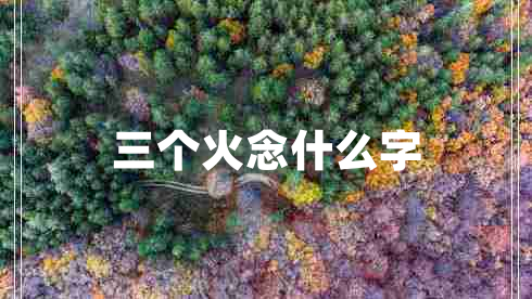 三個(gè)火念什么字 三個(gè)火念什么字