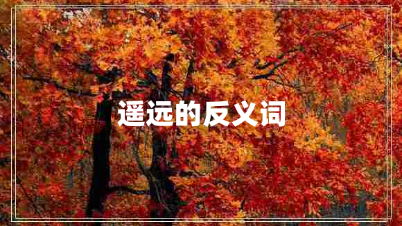 遙遠(yuǎn)的反義詞 遙遠(yuǎn)的反義詞